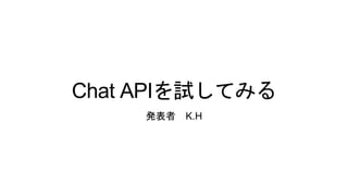 Chat APIを試してみる
発表者 K.H
 