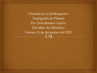 Chatapicara y Jadabaguerro
Taquigrafía de Pitman
Por: Erik Benítez Canive
Del taller de Ofimática
Viernes 11 de diciembre del 2015
 