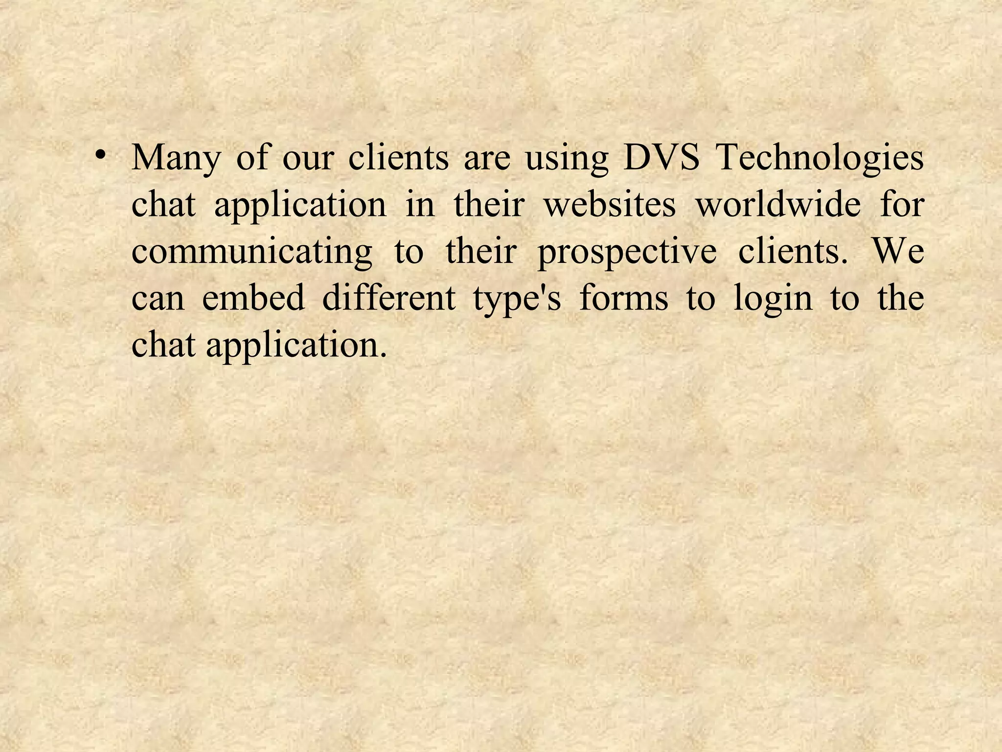 • Many of our clients are using DVS Technologies
chat application in their websites worldwide for
communicating to their prospective clients. We
can embed different type's forms to login to the
chat application.
 