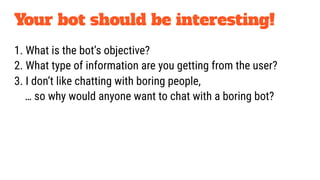 1. What is the bot’s objective?
2. What type of information are you getting from the user?
3. I don’t like chatting with boring people,
… so why would anyone want to chat with a boring bot?
Your bot should be interesting!
 