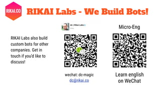 RIKAI Labs - We Build Bots!
Micro-Eng
Learn english
on WeChat
wechat: dc-magic
dc@rikai.co
RIKAI Labs also build
custom bots for other
companies. Get in
touch if you’d like to
discuss!
 