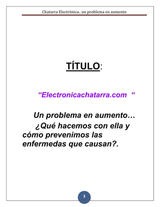 Chatarra Electrónica.. un problema en aumento
3
TÍTULO:
“Electronicachatarra.com “
Un problema en aumento…
¿Qué hacemos con ella y
cómo prevenimos las
enfermedas que causan?.
 