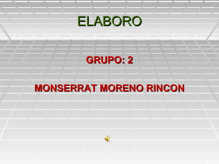 ELABOROELABORO
GRUPO: 2GRUPO: 2
MONSERRAT MORENO RINCONMONSERRAT MORENO RINCON
 