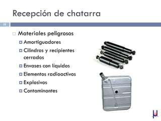 Recepción de chatarra
 Materiales peligrosos
 Amortiguadores
 Cilindros y recipientes
cerrados
 Envases con líquidos
 Elementos radioactivos
 Explosivos
 Contaminantes
22
 