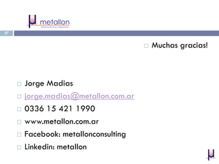  Muchas gracias!
 Jorge Madias
 jorge.madias@metallon.com.ar
 0336 15 421 1990
 www.metallon.com.ar
 Facebook: metallonconsulting
 Linkedin: metallon
27
 