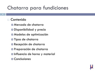 Chatarra para fundiciones
 Contenido
 Mercado de chatarra
 Disponibilidad y precio
 Modelos de optimización
 Tipos de chatarra
 Recepción de chatarra
 Preparación de chatarra
 Influencia de horno y material
 Conclusiones
4
 
