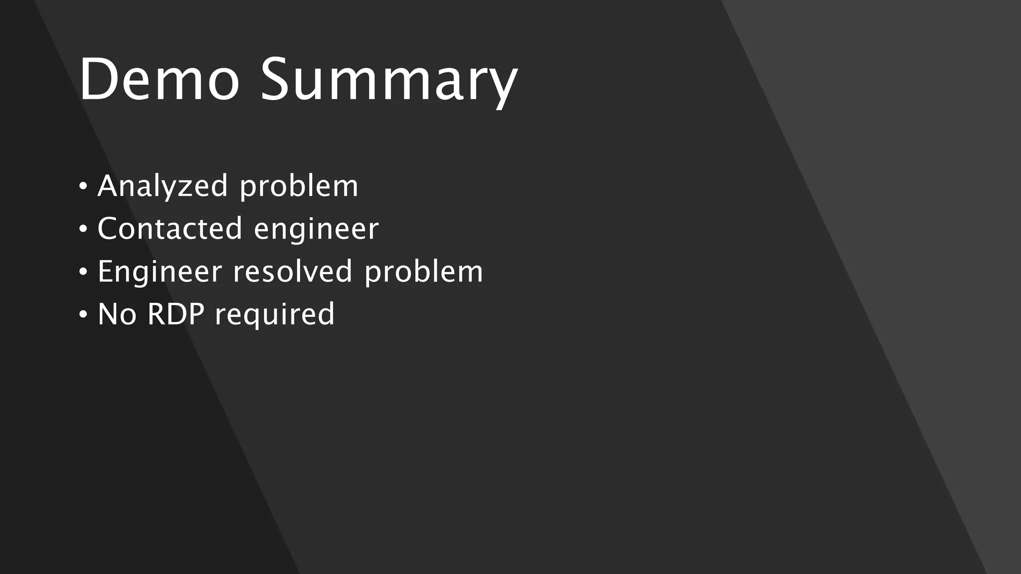 Demo Summary
• Analyzed problem
• Contacted engineer
• Engineer resolved problem
• No RDP required
 