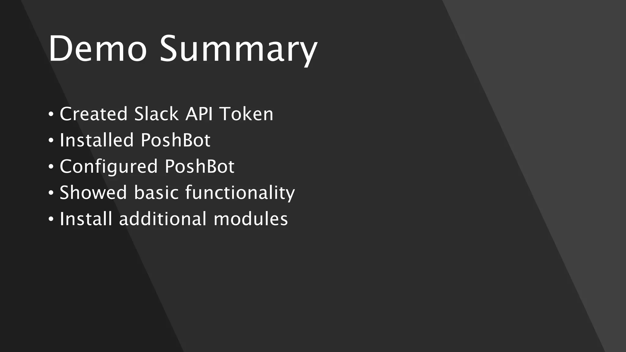 Demo Summary
• Created Slack API Token
• Installed PoshBot
• Configured PoshBot
• Showed basic functionality
• Install additional modules
 