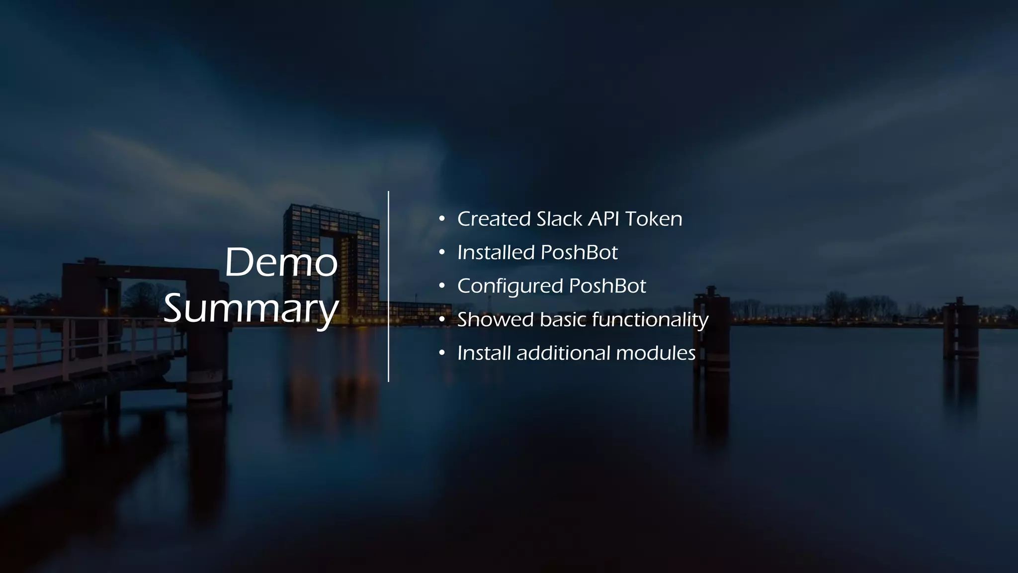 Demo
Summary
• Created Slack API Token
• Installed PoshBot
• Configured PoshBot
• Showed basic functionality
• Install additional modules