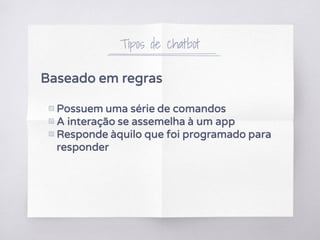Tipos de chatbot
Baseado em regras
▧ Possuem uma série de comandos
▧ A interação se assemelha à um app
▧ Responde àquilo que foi programado para
responder
 