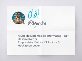 Olá!
@igorsfa
Aluno de Sistemas de Informação - UFF
Desenvolvedor
Empresário Júnior - IN Junior <3
Hackathon Lover
 