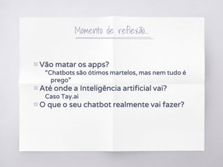 Momento de reflexão...
▧ Vão matar os apps?
“Chatbots são ótimos martelos, mas nem tudo é
prego”
▧ Até onde a Inteligência artificial vai?
Caso Tay.ai
▧ O que o seu chatbot realmente vai fazer?
 