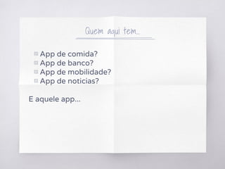 Quem aqui tem...
▧ App de comida?
▧ App de banco?
▧ App de mobilidade?
▧ App de noticias?
E aquele app...
 