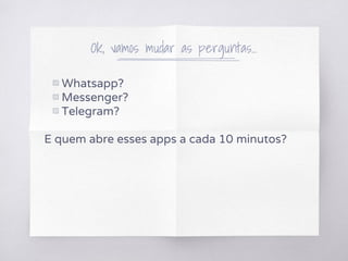 Ok, vamos mudar as perguntas...
▧ Whatsapp?
▧ Messenger?
▧ Telegram?
E quem abre esses apps a cada 10 minutos?
 
