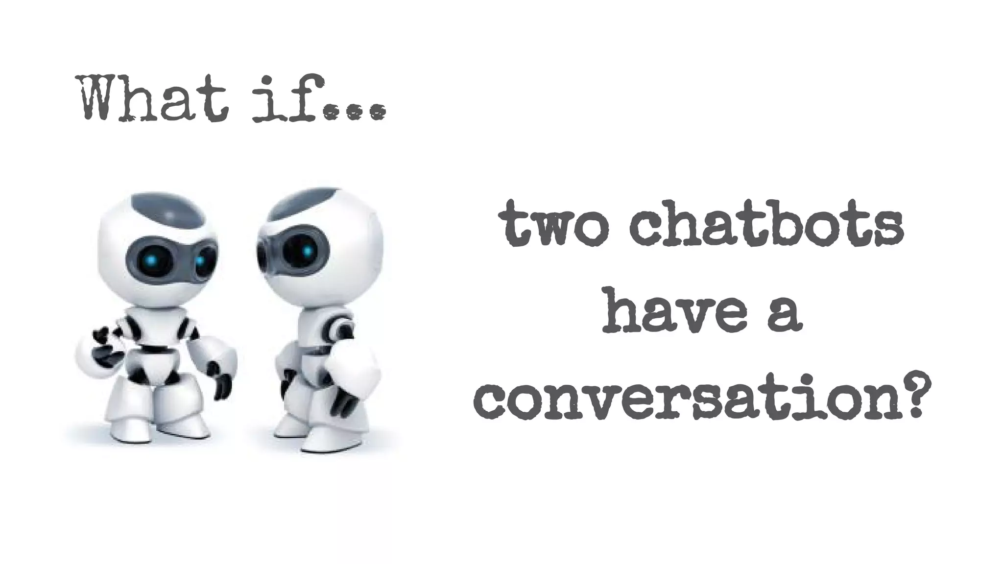 What if...
two chatbots
have a
conversation?
 