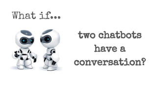 What if...
two chatbots
have a
conversation?
 