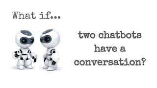 What if...
two chatbots
have a
conversation?
 