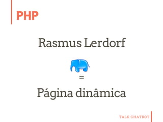 TALK CHATBOT
PHP
RasmusLerdorf
=
Páginadinâmica
 