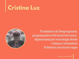 TALK CHATBOT
Cristina Luz
FundadoradoDesprograme,
programadorafullstackhá6anos.
Apaixonadaportecnologiadesde
criançaetreinadora
Pokémonnashorasvagas
 