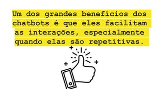 Um dos grandes benefícios dos
chatbots é que eles facilitam
as interações, especialmente
quando elas são repetitivas.
 