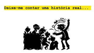 Deixe-me contar uma história real...
 