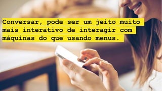 Conversar, pode ser um jeito muito
mais interativo de interagir com
máquinas do que usando menus.
 