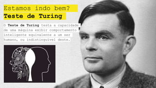 Estamos indo bem?
Teste de Turing
O Teste de Turing testa a capacidade
de uma máquina exibir comportamento
inteligente equivalente a um ser
humano, ou indistinguível deste.
 