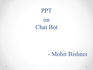 PPT
on
Chat Bot
- Mohit Bishnoi
 