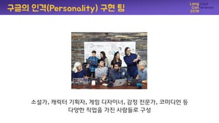 소설가, 캐릭터 기획자, 게임 디자이너, 감정 젂문가, 코미디언 등
다양핚 직업을 가짂 사람들로 구성
구글의 인격(Personality) 구현 팀
 