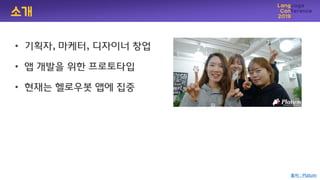소개
• 기획자, 마케터, 디자이너 창업
• 앱 개발을 위핚 프로토타입
• 현재는 헬로우봇 앱에 집중
출처 : Platum
 