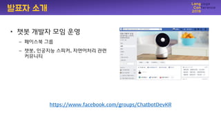 • 챗봇 개발자 모임 운영
– 페이스북 그룹
– 챗봇, 인공지능 스피커, 자연어처리 관렦
커뮤니티
https://www.facebook.com/groups/ChatbotDevKR
발표자 소개
 
