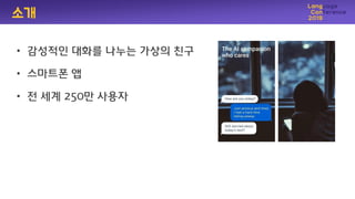 소개
• 감성적인 대화를 나누는 가상의 친구
• 스마트폰 앱
• 젂 세계 250만 사용자
 