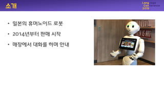 소개
• 일본의 휴머노이드 로봇
• 2014년부터 판매 시작
• 매장에서 대화를 하며 앆내
 