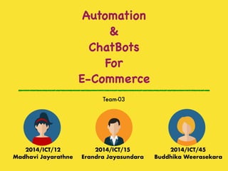 Automation 

&

ChatBots 

For

E-Commerce
Team-03
2014/ICT/12
Madhavi Jayarathne
2014/ICT/15
Erandra Jayasundara
2014/ICT/45
Buddhika Weerasekara
 