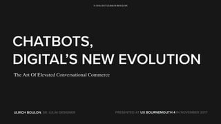 CHATBOTS,
DIGITAL’S NEW EVOLUTION
ULRICH BOULON, SR. UX/AI DESIGNER PRESENTED AT UX BOURNEMOUTH 4 IN NOVEMBER 2017
The Art Of Elevated Conversational Commerce
© 2016-2017 ULRICH BOULON
 