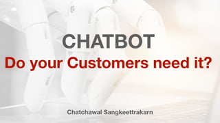 CHATBOT
Do your Customers need it?
Chatchawal Sangkeettrakarn
 