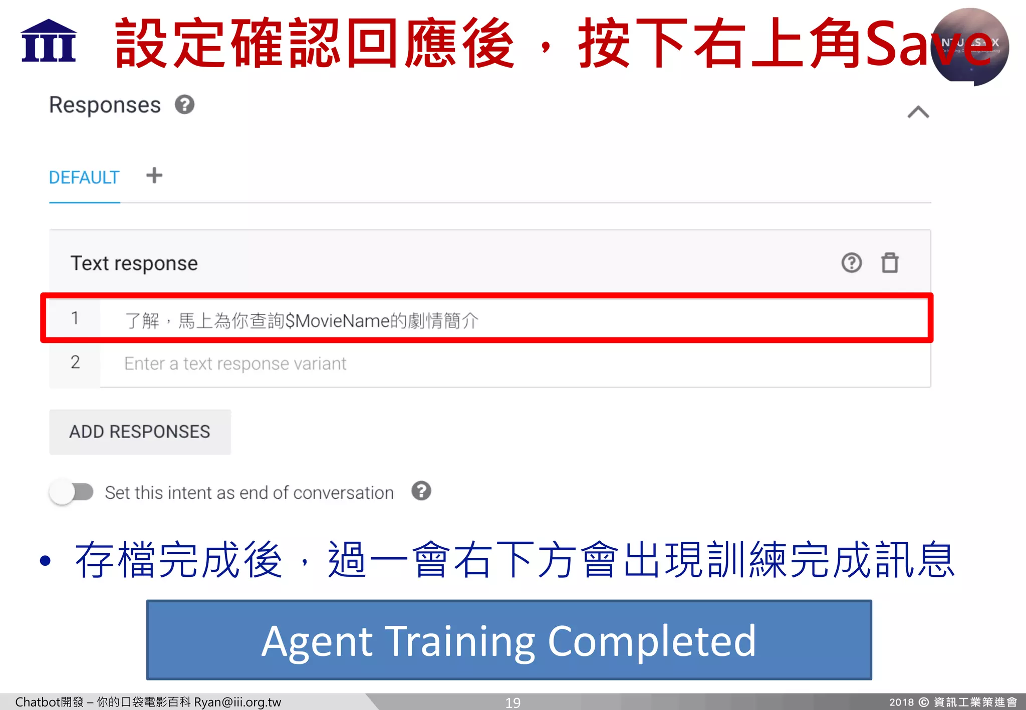 Chatbot開發 – 你的口袋電影百科 Ryan@iii.org.tw
設定確認回應後，按下右上角Save
• 存檔完成後，過一會右下方會出現訓練完成訊息
Agent	Training	Completed
19
 