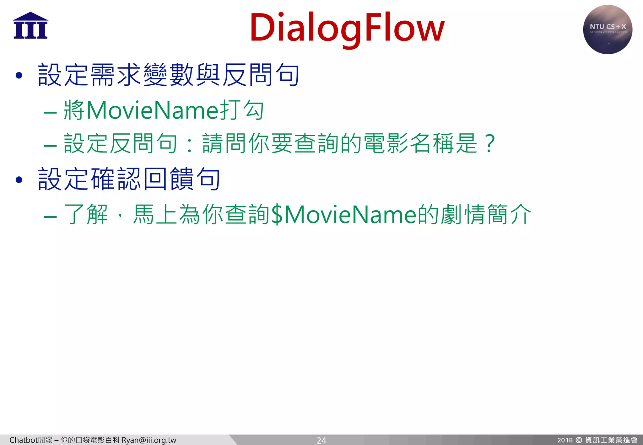 Chatbot開發 – 你的口袋電影百科 Ryan@iii.org.tw
DialogFlow
• 設定需求變數與反問句
– 將MovieName打勾
– 設定反問句：請問你要查詢的電影名稱是？
• 設定確認回饋句
– 了解，馬上為你查詢$MovieName的劇情簡介
24
 