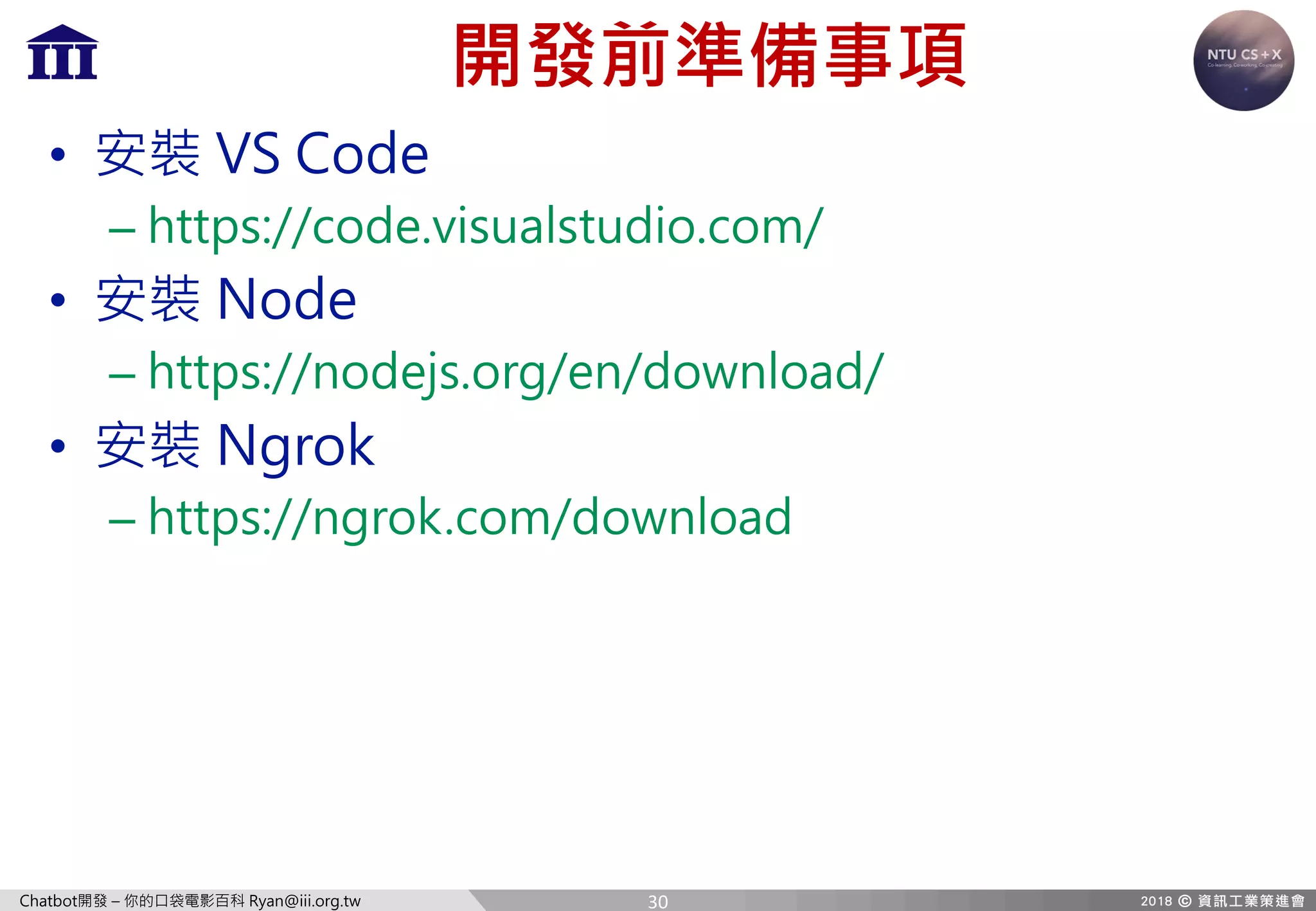 Chatbot開發 – 你的口袋電影百科 Ryan@iii.org.tw
開發前準備事項
• 安裝 VS Code
– https://code.visualstudio.com/
• 安裝 Node
– https://nodejs.org/en/download/
• 安裝 Ngrok
– https://ngrok.com/download
30
 