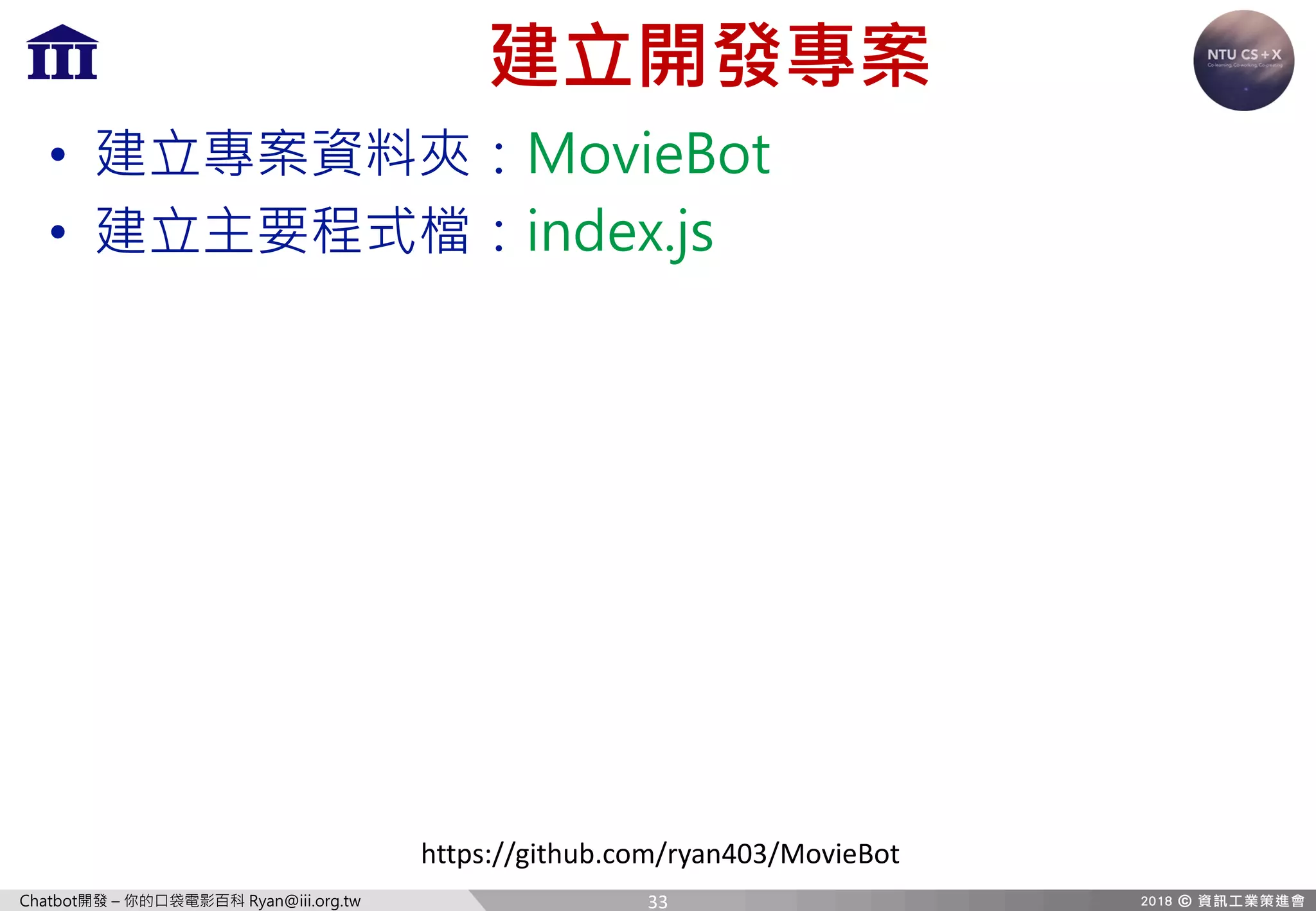 Chatbot開發 – 你的口袋電影百科 Ryan@iii.org.tw
建立開發專案
• 建立專案資料夾：MovieBot
• 建立主要程式檔：index.js
https://github.com/ryan403/MovieBot
33
 