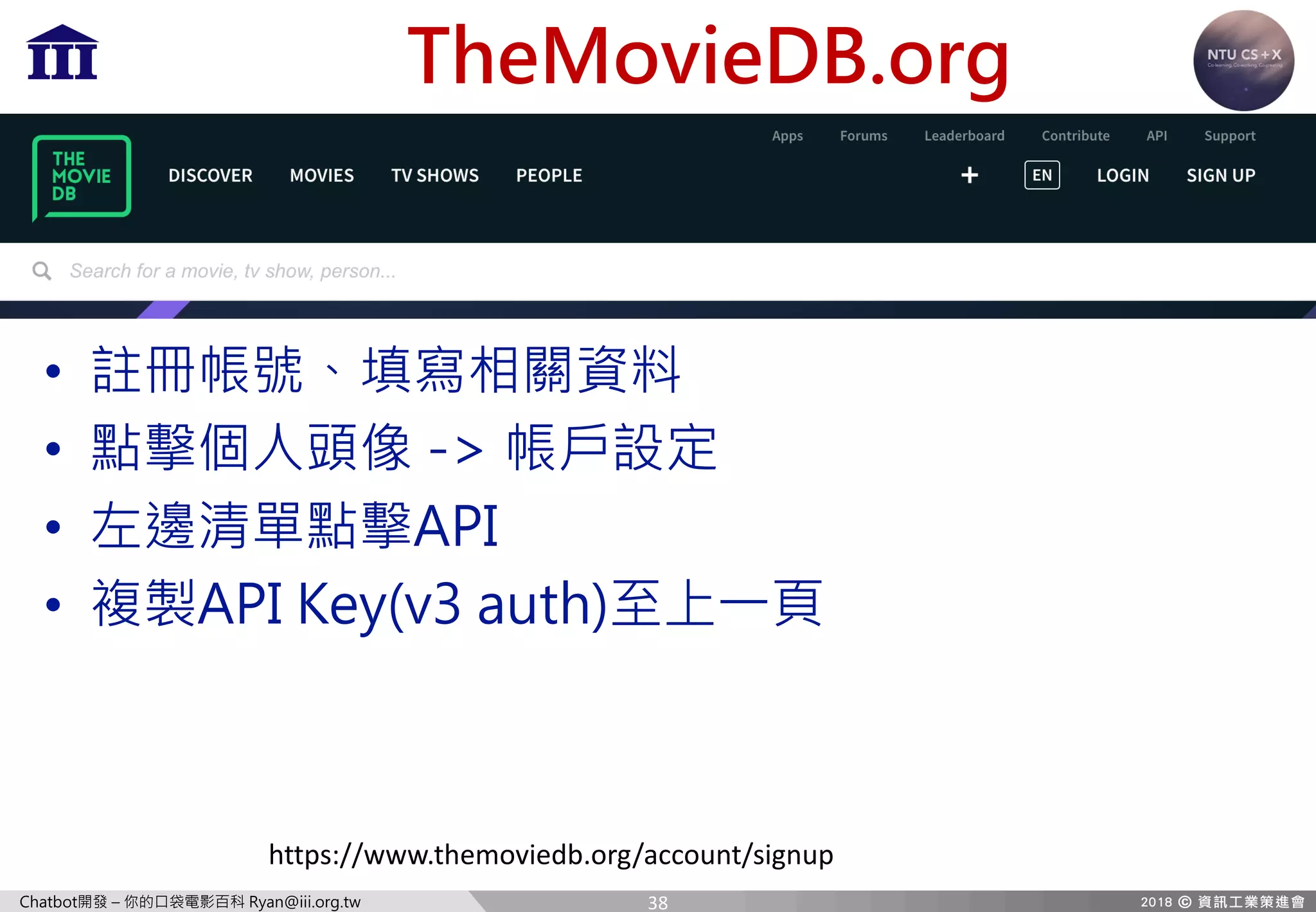 Chatbot開發 – 你的口袋電影百科 Ryan@iii.org.tw
TheMovieDB.org
• 註冊帳號、填寫相關資料
• 點擊個人頭像 -> 帳戶設定
• 左邊清單點擊API
• 複製API Key(v3 auth)至上一頁
https://www.themoviedb.org/account/signup
38
 