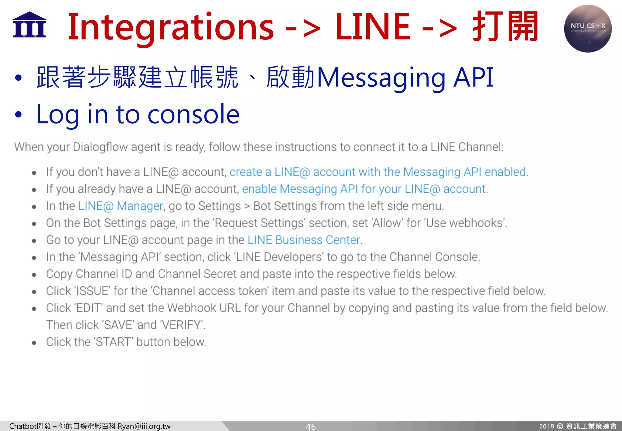Chatbot開發 – 你的口袋電影百科 Ryan@iii.org.tw
Integrations -> LINE -> 打開
• 跟著步驟建立帳號、啟動Messaging API
• Log in to console
46
 