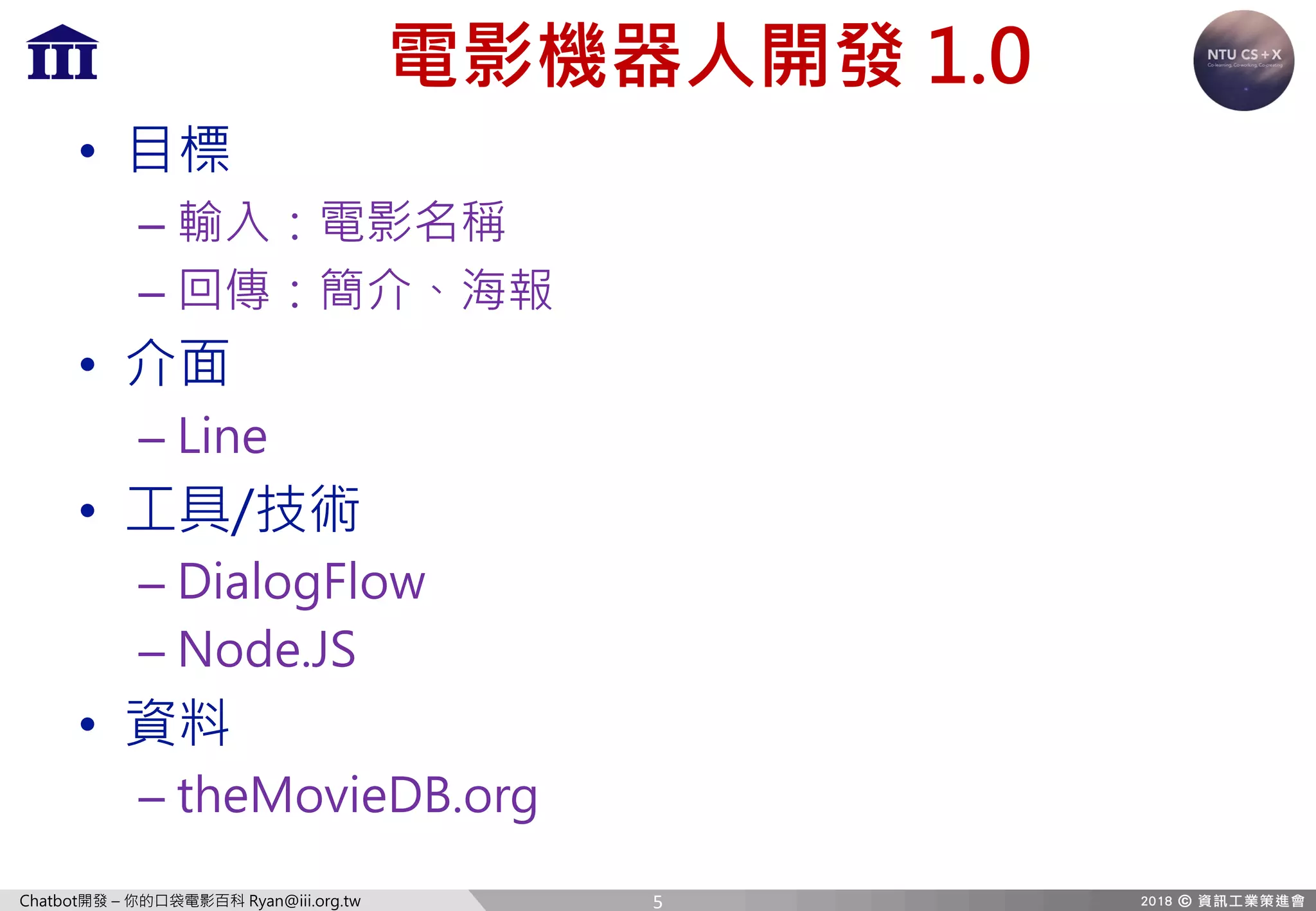 Chatbot開發 – 你的口袋電影百科 Ryan@iii.org.tw
電影機器人開發 1.0
• 目標
– 輸入：電影名稱
– 回傳：簡介、海報
• 介面
– Line
• 工具/技術
– DialogFlow
– Node.JS
• 資料
– theMovieDB.org
5
 