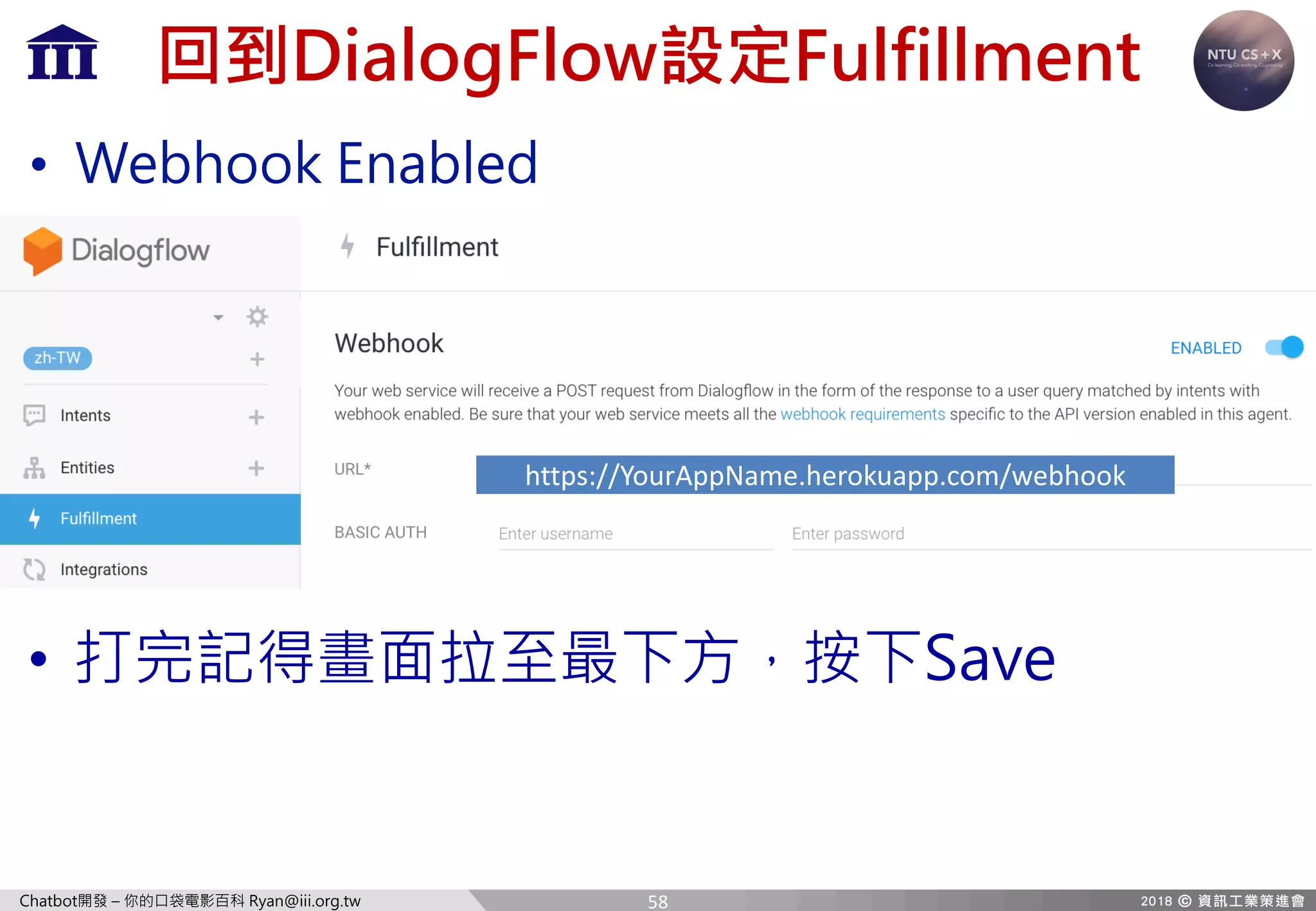 Chatbot開發 – 你的口袋電影百科 Ryan@iii.org.tw
回到DialogFlow設定Fulfillment
• Webhook Enabled
https://YourAppName.herokuapp.com/webhook
• 打完記得畫面拉至最下方，按下Save
58
 