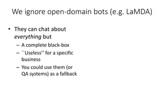 We ignore open-domain bots (e.g. LaMDA)
• They can chat about
everything but
– A complete black-box
– ``Useless’’ for a specific
business
– You could use them (or
QA systems) as a fallback
 