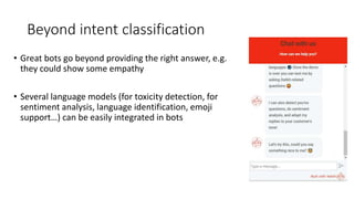 Beyond intent classification
• Great bots go beyond providing the right answer, e.g.
they could show some empathy
• Several language models (for toxicity detection, for
sentiment analysis, language identification, emoji
support…) can be easily integrated in bots
 