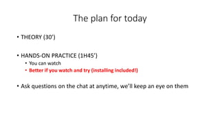The plan for today
• THEORY (30’)
• HANDS-ON PRACTICE (1H45’)
• You can watch
• Better if you watch and try (installing included!)
• Ask questions on the chat at anytime, we’ll keep an eye on them
 