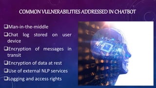 COMMON VULNERABILITIES ADDRESSED IN CHATBOT
Man-in-the-middle
Chat log stored on user
device
Encryption of messages in
transit
Encryption of data at rest
Use of external NLP services
Logging and access rights
 