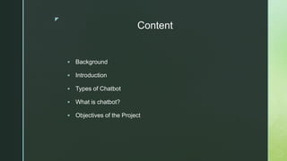 z
Content
 Background
 Introduction
 Types of Chatbot
 What is chatbot?
 Objectives of the Project
 