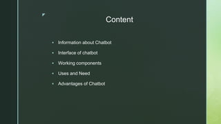 z
 Information about Chatbot
 Interface of chatbot
 Working components
 Uses and Need
 Advantages of Chatbot
Content
 